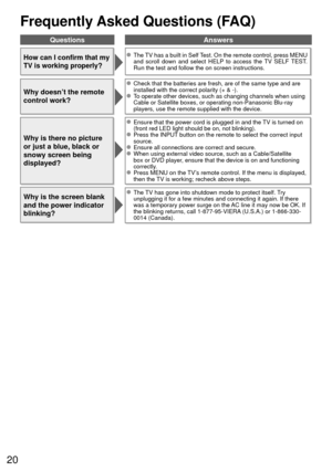 Page 2020
Frequently Asked Questions (FAQ)
How can I confirm that my 
TV is working properly?  The TV has a built in Self Test. On the remote control, press MENU and scroll down and select HELP to access the TV SELF TEST. 
Run the test and follow the on screen instructions.
Why doesn’t the remote 
control work?
  Check that the batteries are fresh, are of the same type and are installed with the correct polarity (+ & -).
  To operate other devices, such as changing channels when using Cable or Satellite boxes,...