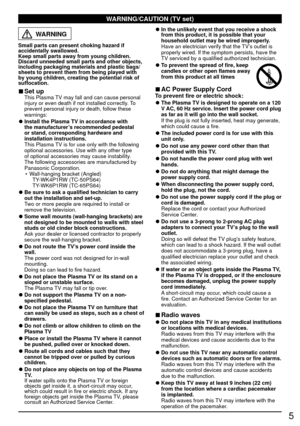 Page 55
WARNING/CAUTION (TV set)
WARNING
Small parts can present choking hazard if 
accidentally swallowed.
Keep small parts away from young children.
Discard unneeded small parts and other objects, 
including packaging materials and plastic bags/
sheets to prevent them from being played with 
by young children, creating the potential risk of 
suffocation.
 
■Set up  This Plasma TV may fall and can cause personal 
injury or even death if not installed correctly. To 
prevent personal injury or death, follow...