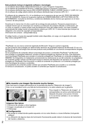 Page 22
Este producto incluye el siguiente software o tecnología:(1) el software desarrollado independientemente por o para Panasonic C\
orporation,
(2) el software de propiedad de terceros y cedido bajo licencia a Pana\
sonic Corporation,
(3) 
el software distribuido bajo licencia GNU LESSER GENERAL PUBLIC LICENSE Versión 2.1 (LGPL V2.1) y/o,(4) el software de código abierto distinto del software distribuido\
 bajo la licencia LGPL V2.1.
El software de las categorías (3) y (4) se distribuye con la espe\
ranza...