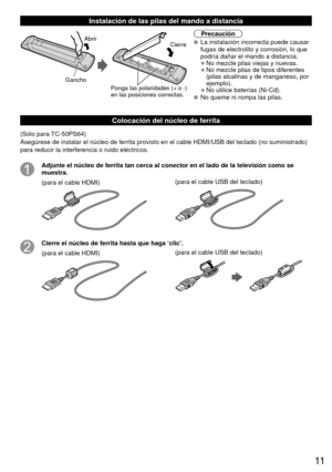 Page 1111
 Instalación de las pilas del mando a distancia
Abrir
Gancho
Ponga las polaridades (+ o -)
en las posiciones correctas. Cierre
Precaución
  La instalación incorrecta puede causar 
fugas de electrolito y corrosión, lo que 
podría dañar el mando a distancia.
• No mezcle pilas viejas y nuevas.
• No mezcle pilas de tipos diferentes (pilas alcalinas y de manganeso, por 
ejemplo).
• No utilice baterías (Ni-Cd).  No queme ni rompa las pilas.
Colocación del núcleo de ferrita
(Sólo para TC-50PS64)
Asegúrese de...