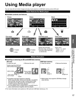 Page 1717
Basic
  Using Media player Watching TV / 
 Watching content from external devices
Using  Media player
You can view still and motion images and play music saved on a USB flash memory and an SD card.
Basic features for Media player
  ■Available contents and features
Option menu
Photos --> p. 19-20
Videos --> p. 21
Music --> p. 21Displays data information.
(File name, Date, and Size etc.)
*  Information differs depending 
on selected data. select
 OK
 select
 OK
Photoss o t o h p   l l A Photos...