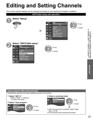 Page 2727
Editing and  Setting Channels
 Auto program (Set automatically)
Automatically searches and adds available channels to the memory.
 Select “ANT in”    Select “Cable” or “Antenna” 
Or select “Not used”.
 Select “Auto program”
 next
 select
Audio
Timer
MenuPictureCableANT/Cable setupANT in
Auto program
Manual program
Signal meter
 Select a  scanning mode
 OK
 select
Audio
Timer
MenuPictureAuto programAll channels
Analog only
Digital only
 
●After the scanning is completed, select “Apply”.
(see p. 28 )....