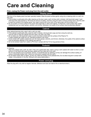 Page 3434
 Care and Cleaning
First, unplug the Power cord plug from the wall outlet.
Display panel
The front of the display panel has been specially treated. Wipe the pane\
l surface gently using only a cleaning cloth or a soft, lint-
free cloth.
 
●If the surface is particularly dirty, after cleaning up the dust, soak a soft, lint-free cloth in diluted, m\
ild liquid dish soap (1 part 
mild liquid dish soap diluted by 100 times the amount of water), and th\
en wring the cloth to remove excess liquid. Use this...