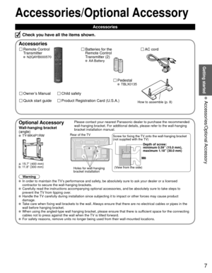 Page 77
Getting started
 Accessories/Optional Accessory
M8
Accessories/Optional Accessory
 Accessories
Remote Control 
Transmitter
 N2QAYB000570
Batteries for the
Remote Control
Transmitter (2)
 AA Battery
AC cord
Accessories
Check you have all the items shown.
 Pedestal TBLX0135
Owner’s Manual
Quick start guide
Child safety
Product Registration Card (U.S.A.)How to assemble (p. 8)
  Optional AccessoryPlease contact your nearest Panasonic dealer to purchase the recommended\
 
wall-hanging bracket. For...