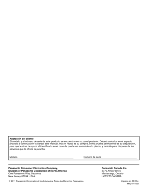 Page 60Anotación del cliente
El modelo y el número de serie de este producto se encuentran en su p\
anel posterior. Deberá anotarlos en el espacio
provisto a continuación y guardar este manual, más el recibo de su\
 compra, como prueba permanente de su adquisición,
para que le sirva de ayuda al identificarlo en el caso de que le sea sus\
traído o lo pierda, y también para disponer de los
servicios que le ofrece la garantía.
Modelo       Número de serie    
Panasonic Consumer Electronics Company,
Division of...