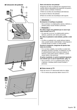 Page 1111Español
  Retiro del televisor del pedestal
 Asegúrese de retirar el pedestal de la siguiente forma 
cuando utilice la abrazadera de suspensión de pared o 
cuando vuelva a embalar el televisor.
 1  Retire los tornillos de ensamblaje 
 del televisor.
 2  Levante el televisor del pedestal.
 3  Retire los tornillos de ensamblaje 
 del soporte.
 
 Advertencia
 No desarme ni modifique el pedestal. ●   De lo contrario, la unidad podría caerse y dañarse, y 
también podría causar heridas a personas....