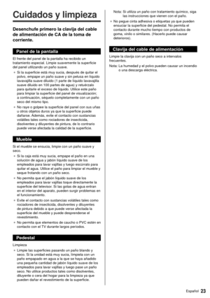 Page 2323Español
  
Cuidados y limpieza
 Desenchufe primero la clavija del cable 
de alimentación de CA de la toma de 
corriente.
 Panel de la pantalla
 El frente del panel de la pantalla ha recibido un 
tratamiento especial. Limpie suavemente la superficie 
del panel utilizando un paño suave.●   Si la superficie está muy sucia, después de quitar el 
polvo, empape un paño suave y sin pelusa en líquido 
lavavajilla suave diluido (1 parte de líquido lavavajilla 
suave diluido en 100 partes de agua) y retuérzalo...