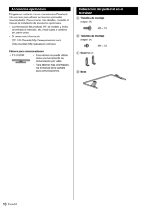 Page 1010Español
  Colocación del pedestal en el 
televisor
    Tornillos de montaje   (negro) (4)
 
 M5 × 15
 
   Tornillos de montaje  
 (negro) (4)
 
 M4 × 12
 
   Soporte (2)
 
    Base
 
 Accesorios opcionales
 Póngase en contacto con su concesionario Panasonic 
más cercano para adquirir accesorios opcionales 
recomendados. Para conocer más detalles, consulte el 
manual de instalación de accesorios opcionales.
 • La información del producto (Nº. de modelo y fecha 
de entrada al mercado, etc.) está sujeta a...