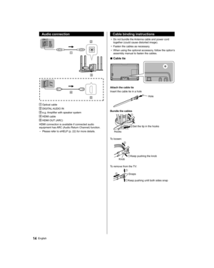 Page 1414English
  Audio connection
 
 
  Optical cable
 
 DIGITAL AUDIO IN
 
 e.g. Amplifier with speaker system
 
 HDMI cable
 
 HDMI OUT (ARC)
  HDMI connection is available if connected audio 
equipment has ARC (Audio Return Channel) function.
  • 
Please refer to eHELP (p. 22) for more details.
 
 
Cable binding instructions
●  
Do not bundle the Antenna cable and power cord 
together (could cause distorted image).
●  
Fasten the cables as necessary.
●  
When using the optional accessory, follow the...