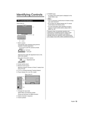 Page 1515English
  4 POWER button
  • 
An image of the control panel is displayed on the 
screen while in use.
  Note
●  
The TV consumes a small amount of electric energy 
even when turned off.
●  
Do not place any objects between the TV remote 
control sensor and remote control.
●  
For more information about operation for built-in 
camera or human activity sensor, please refer to 
eHELP. (p. 22) 
  Panasonic does not guarantee operation and 
performance of peripheral devices made by other 
manufacturers; and...