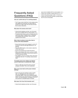 Page 2323English
   
Frequently Asked 
Questions (FAQ)
  How can I confirm that my TV is working properly?
 
●  
The TV has a built-in Self Test. On the remote control, 
press MENU and scroll down and select HELP to 
access the TV SELF TEST. Run the test and follow 
the on screen instructions.
 
  Why doesn’t the remote control work?
 
●  
Check that the batteries are fresh, are of the same 
type and are installed with the correct polarity (+ & -).
●  
To operate other devices, such as changing channels 
when...