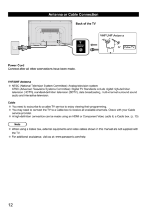 Page 1212
Antenna or Cable Connection
Power Cord
Connect after all other connections have been made.
VHF/UHF Antenna
NTSC (National Television System Committee): Analog television system
ATSC (Advanced Television Systems Committee): Digital TV Standards include digital high-definition 
television (HDTV), standard-definition television (SDTV), data broadcasting, multi-channel surround sound 
audio and interactive television.
Cable
You need to subscribe to a cable TV service to enjoy viewing their programming....