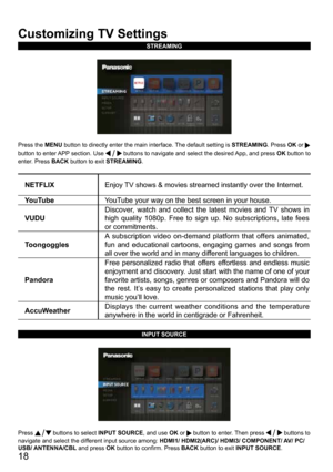 Page 1818
Customizing TV Settings
STREAMING
Press the MENU button to directly enter the main interface. The default setting is STREAMING. Press OK or  
button to enter APP section. Use 
 buttons to navigate and select the desired App, and press OK button to 
enter. Press BACK  button to exit STREAMING.
NETFLIX Enjoy TV shows & movies streamed instantly over the Internet.
YouTube YouTube your way on the best screen in your house.
VUDU Discover, watch and collect the latest movies and TV shows in 
high quality...