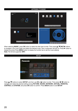Page 2020
LISTENING TO MUSIC
  
  
 
When selecting MUSIC, press OK button to select the disk type to enter. Then press  buttons 
to navigate in the music folder and select the desired music, then a sub\
screen will pop up. Press 
 button to 
display the photo.Press  MENU button to display the function bar to set the music playing.
Note: File format supported: MP3.
SETUP
Press  buttons to select SETUP, and then use OK or  button to enter. Then press  button to 
navigate and select the desired setting among...