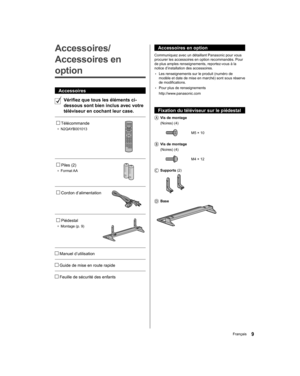 Page 55  Accessoires en option
 
Communiquez avec un détaillant Panasonic pour vous 
procurer les accessoires en option recommandés. Pour 
de plus amples renseignements, reportez-vous à la 
notice d’installation des accessoires.
  • 
Les renseignements sur le produit (numéro de 
modèle et date de mise en marché) sont sous réserve 
de modifications.
  • 
Pour plus de renseignements
  http://www.panasonic.com
 
  Fixation du téléviseur sur le piédestal
    Vis de montage
   (Noires) (4)
 
  M5 × 10
 
   Vis de...