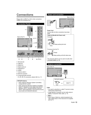 Page 1313English
  Power cord connection
 
 
Power Cord
  Connect after all other connections have been 
made.  Back of the TV
 
Cable tie (Bundle the Power cord)
  To loosen:
   Knob  Keep pushing the knob
 
To remove from the TV:
 
  Keep pushing until both sides snap  Snaps
  The removed cable tie can be used to bundle other 
connected cables. (p. 16)
  Antenna connection
 
 
Back of the TV
  VHF/UHF Antenna
  or  Cable TV
 
Cable
●  
You need to subscribe to a cable TV service to enjoy 
viewing their...