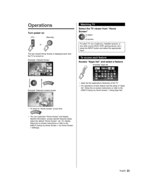 Page 2323English
   
Operations
 
Turn power on
   or
 
(Remote)  
(TV)
 
The last viewed Home Screen is displayed each time 
the TV is turned on.
  Example: Lifestyle Screen
 
  Example: Selected content screen
 
●  
To return to “Home Screen” at any time.
 
●  
You can customize “Home Screen” and display 
desired information, access specific features easily, 
select the default “Home Screen”, etc. For details, 
follow the on-screen instructions or refer to the 
eHELP (Using my Home Screen > my Home Screen 
>...