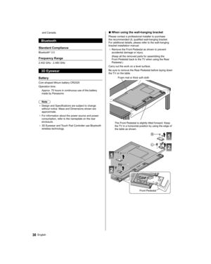 Page 3030English
and Canada.
  Bluetooth
 
Standard Compliance
 
Bluetooth® 3.0
 
Frequency Range
 
2.402 GHz - 2.480 GHz
 
3D Eyewear
 
Battery
 
Coin-shaped lithium battery CR2025
  Operation time:
  Approx. 75 hours in continuous use of the battery 
made by Panasonic
 
  Note
●  
Design and Specifications are subject to change 
without notice. Mass and Dimensions shown are 
approximate.
●  
For information about the power source and power 
consumption, refer to the nameplate on the rear 
enclosure.
●  
3D...