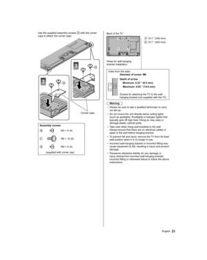 Page 3131English   Use the supplied assembly screws 
 with the corner 
caps to attach the corner caps.
 
3
3
  Corner caps
 
Assembly screws
 
   M3 × 5 (4)
 
   M4 × 10 (6)
 
   M4 × 5 (4)
  (supplied with corner cap)
  
 15.7 ” (400 mm)
 
 15.7 ” (400 mm)   Back of the TV
 
Holes for wall-hanging 
bracket installation 
  (View from the side)
  
Diameter of screw: M6
 
   Depth of screw
  Minimum: 0.32 ” (8.0 mm)
  Maximum: 0.55 ” (14.0 mm)
 
  Screws for attaching the TV to the wall-
hanging bracket (not...