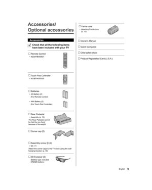Page 99English
 
   Ferrite core
●  
Attaching Ferrite core 
(p. 12)
 
 
   Owner’s Manual
 
   Quick start guide
 
   Child safety sheet
 
   Product Registration Card (U.S.A.)
 
 
Accessories/
Optional accessories
  Accessories
  
Check that all the following items 
have been included with your TV
 
   Remote Control
●  
N2QAYB000927
 
 
   Touch Pad Controller
●  
N2QBYA000005
 
 
   Batteries
●  
AA Battery (2)
  (For Remote Control)
 
●  
AAA Battery (2)
  (For Touch Pad Controller)
 
 
   Rear Pedestal
●...