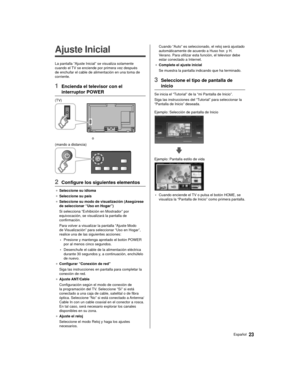 Page 2323Español
  
Ajuste Inicial
 La pantalla “Ajuste Inicial” se visualiza solamente 
cuando el TV se enciende por primera vez después 
de enchufar el cable de alimentación en una toma de 
corriente.
 1  Encienda el televisor con el interruptor POWER
 (TV)
 
 o
 (mando a distancia)
 
 2  Configure los siguientes elementos
●   Seleccione su idioma
●   Seleccione su país
●   Seleccione su modo de visualización (Asegúrese 
de seleccionar “Uso en Hogar”)
 Si selecciona “Exhibición en Mostrador” por...