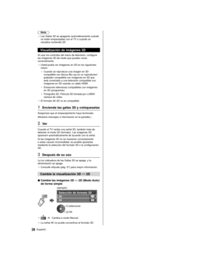 Page 2626Español
 Nota
●   Las Gafas 3D se apagarán automáticamente cuando 
no estén emparejadas con el  TV o cuando se 
visualice contenido 2D.
 Visualización de imágenes 3D
 Al usar los controles del menú de televisión, configure 
las imágenes 3D de modo que puedan verse 
correctamente.
●   Usted podrá ver imágenes en 3D en los siguientes 
casos:
 • Cuando se reproduce una imagen en 3D 
compatible con discos Blu-ray en un reproductor/
grabador compatible con imágenes en 3D que 
esté conectado a una televisión...