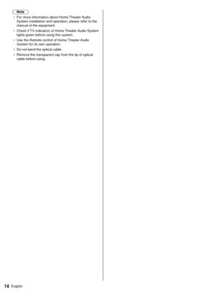 Page 1414English
 Note
●   For more information about Home Theater Audio 
System installation and operation, please refer to the 
manual of the equipment.
●   Check if TV indicators of Home Theater Audio System 
lights green before using this system.
●   Use the Remote control of Home Theater Audio 
System for its own operation.
●   Do not bend the optical cable.
●   Remove the transparent cap from the tip of optical 
cable before using. 