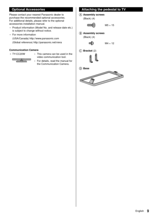 Page 99English
  Attaching the pedestal to TV
    Assembly  screws 
 (Black) (4)
 
 M5 × 15
 
   Assembly  screws  
 (Black) (4)
 
 M4 × 12
 
   Bracket  (2)
 
    Base
 
 
Optional Accessories
 Please contact your nearest Panasonic dealer to 
purchase the recommended optional accessories. 
For additional details, please refer to the optional 
accessories installation manual.
 • Product information (Model No. and release date etc.) 
is subject to change without notice.
 • For more information
 (USA/Canada)...