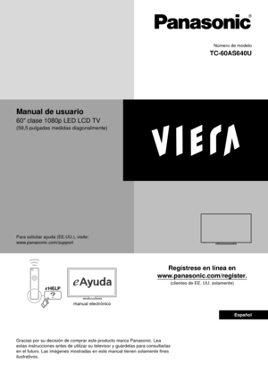 Page 1 Número de modelo
  TC-60AS640U
  
 Manual de usuario
 60” clase 1080p LED LCD TV
 (59,5 pulgadas medidas diagonalmente)
 Regístrese en línea en 
www.panasonic.com/register.
 (clientes de EE. UU. solamente)
 Para solicitar ayuda (EE.UU.), visite:
 www.panasonic.com/support
 manual electrónico
 Gracias por su decisión de comprar este producto marca Panasonic. Lea\
 
estas instrucciones antes de utilizar su televisor y guárdelas para c\
onsultarlas 
en el futuro. Las imágenes mostradas en este manual...