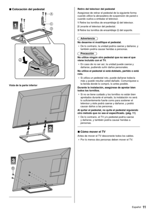 Page 1111Español
  Retiro del televisor del pedestal
 Asegúrese de retirar el pedestal de la siguiente forma 
cuando utilice la abrazadera de suspensión de pared o 
cuando vuelva a embalar el televisor.
 1  Retire los tornillos de ensamblaje 
 del televisor.
 2  Levante el televisor del pedestal.
 3  Retire los tornillos de ensamblaje 
 del soporte.
 
 Advertencia
 No desarme ni modifique el pedestal. ●   De lo contrario, la unidad podría caerse y dañarse, y 
también podría causar heridas a personas....