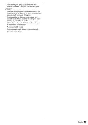 Page 1515Español
 • Consulte eAyuda (pág. 22) para obtener más 
información sobre “Configuración de audio digital”.
 Nota
●   Si desea más información sobre la instalación y el 
funcionamiento del Sistema de audio para teatro en 
casa, consulte el manual del equipo.
●   Antes de utilizar el sistema, compruebe si los 
indicadores de 

TV del Sistema de audio para teatro 
en casa se encienden en verde.
●   Utilice el control remoto del Sistema de audio para 
teatro en casa para operarlo.
●   No doble el cable...