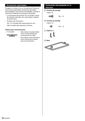 Page 1010Español
  Colocación del pedestal en el 
televisor
    Tornillos de montaje   (negro) (4)
 
 M5 × 15
 
   Tornillos de montaje  
 (negro) (4)
 
 M4 × 12
 
   Soporte (2)
 
    Base
 
 Accesorios opcionales
 Póngase en contacto con su concesionario Panasonic 
más cercano para adquirir accesorios opcionales 
recomendados. Para conocer más detalles, consulte el 
manual de instalación de accesorios opcionales.
 • La información del producto (Nº. de modelo y fecha 
de entrada al mercado, etc.) está sujeta a...
