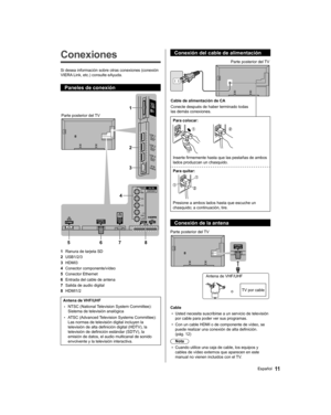 Page 41   
Conexiones
 
Si desea información sobre otras conexiones (conexión 
VIERA Link, etc.) consulte eAyuda.
  Paneles de conexión
 
1
2
3
4
5678
  Parte posterior del TV
  1 
Ranura de tarjeta SD
  2 
USB1/2/3
  3 
HDMI3
  4 
Conector componente/vídeo
  5 
Conector Ethernet
  6 
Entrada del cable de antena
  7 
Salida de audio digital
  8 
HDMI1/2
 
Antena de VHF/UHF
  • 
NTSC (National Television System Committee): 
Sistema de televisión analógica
  • 
ATSC (Advanced Television Systems Committee): 
Las...