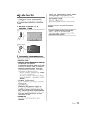 Page 49   
Ajuste Inicial
 
La pantalla “Ajuste Inicial” se visualiza solamente 
cuando el TV se enciende por primera vez después 
de enchufar el cable de alimentación en una toma de 
corriente.
  1  Encienda el televisor con el 
interruptor POWER
  (TV)
 
  o
  (Control remoto)
 
  2  Configure los siguientes elementos
●  
Seleccione su idioma
●  
Seleccione su país
●  
Seleccione su modo de visualización (Asegúrese 
de seleccionar “Uso en Hogar”)
  Si selecciona el elemento que no sea “Uso en Hogar” 
por...