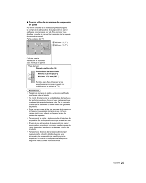 Page 55  ■ 
 
Cuando utilice la abrazadera de suspensión 
en pared
  Por favor contactar a un instalador profesional para 
la compra de la abrazadera de suspensión de pared 
calificada recomendada por UL. Para conocer más 
detalles, consulte el manual de instalación de la soporte 
de montaje en pared.
  
 400 mm (15,7 ”)
 
 400 mm (15,7 ”)   Parte posterior del TV
 
Orificios para la 
instalación de soportes 
para montura en pared 
  (Vista de lado)
  
Diámetro del tornillo: M6
 
  Profundidad del atornillado:...