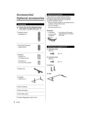 Page 8  Optional Accessories
 
Please contact your nearest Panasonic dealer to 
purchase the recommended optional accessories. 
For additional details, please refer to the optional 
accessories installation manual.
  • 
Product information (Model No. and release date etc.) 
is subject to change without notice.
  • 
For more information
  http://www.panasonic.com
 
  3D Eyewear
●  
TY-EP3D20U
  (1 pack includes 
2 eyewears)  • 
Use Panasonic 3D Eyewear 
supporting passive 3D system 
technology.
 
 
  Attaching...
