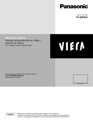 Page 1Manual de usuario
Televisión de alta definición de 1080p y 
clase 60” de Plasma
(60,1 pulgadas medidas diagonalmente)
Para solicitar ayuda (EE.UU./Puerto Rico), llame al:1-877-95-VIERA (958-4372)www.panasonic.com/help
Número de modelo
TC-60PS34
EspañolGracias por su decisión de comprar este producto marca Panasonic.
Lea estas instrucciones antes de utilizar su televisor y guárdelas pa\
ra consultarlas en
el futuro. Las imágenes mostradas en este manual tienen solamente fin\
es ilustrativos. 