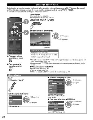 Page 3838
 Utilización de  IPTV FÁCIL
Esta función le permite acceder fácilmente a los servicios Interne\
t, tales como VOD (Video por Demanda), 
distribución de música o servicio de redes sociales seleccionando \
el ícono VIERA TOOLS.
 
●Necesita servicio de banda ancha para utilizar este servicio.
 
■Pulse para salir de 
la pantalla de menú 
 
■Para volver a la 
pantalla anterior
Preparaciones 
●Conexión de red (pág. 34) 
●Configuración de red (pág. 35-37)
Visualice VIERA TOOLS
Seleccione el elemento...