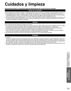 Page 5353
Información de soporte
 Cuidados y limpieza Información técnica
 Cuidados y limpieza
Desenchufe primero la clavija del cable de alimentación de CA del toma de corriente.
Panel de la pantalla
El frente del panel de la pantalla ha recibido un tratamiento especial. \
Limpie suavemente la superficie del panel utilizando un paño suave.  Si la superficie está muy sucia, empape un paño blando y sin pelus\
a en una solución de agua y jabón líquido suave de los 
empleados para lavar vajillas (1 parte de jabón...