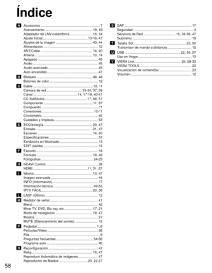 Page 5858
Índice
 A  Accesorios ............................................................... 7Acercamiento ................................................... 18,  49
Adaptador de LAN inalámbrica ........................ 16, 34
Ajuste Inicial ................................................ 13-16, 47
Ajustes de la imagen ....................................... 43, 44
Alimentación ........................................................\
.. 12
ANT/Cable ..........................................................