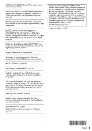 Page 43English3English
 This product is licensed under the AVC patent 
portfolio license for the personal and non-commercial 
use of a consumer to (i) encode video in compliance 
with the AVC Standard (“AVC Video”) and/or (ii) 
decode AVC Video that was encoded by a consumer 
engaged in a personal and non-commercial activity 
and/or was obtained from a video provider licensed to 
provide AVC Video. No license is granted or shall be 
implied for any other use. Additional information may 
be obtained from MPEG...