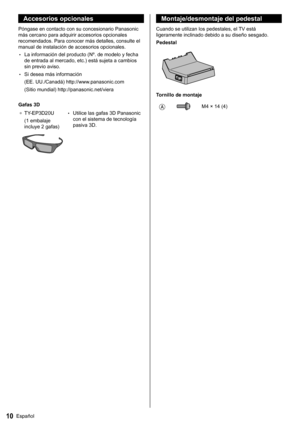 Page 1110Español
   
Montaje/desmontaje del pedestal
 
Cuando se utilizan los pedestales, el TV está 
ligeramente inclinado debido a su diseño sesgado.
  Pedestal
 
  Tornillo de montaje
 
   M4 × 14 (4)
 
Accesorios opcionales
 
Póngase en contacto con su concesionario Panasonic 
más cercano para adquirir accesorios opcionales 
recomendados. Para conocer más detalles, consulte el 
manual de instalación de accesorios opcionales.
  • 
La información del producto (Nº. de modelo y fecha 
de entrada al mercado,...