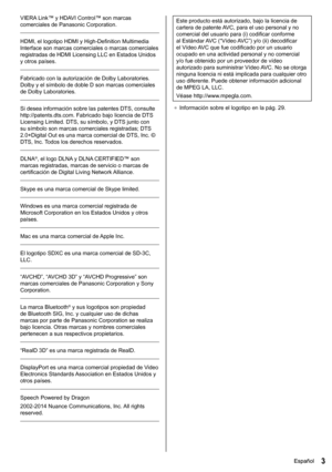 Page 43Español3Español
  Este producto está autorizado, bajo la licencia de 
cartera de patente AVC, para el uso personal y no 
comercial del usuario para (i) codificar conforme 
al Estándar AVC (“Vídeo AVC”) y/o (ii) decodificar 
el Vídeo AVC que fue codificado por un usuario 
ocupado en una actividad personal y no comercial 
y/o fue obtenido por un proveedor de vídeo 
autorizado para suministrar Vídeo AVC. No se otorga 
ninguna licencia ni está implicada para cualquier otro 
uso diferente. Puede obtener...