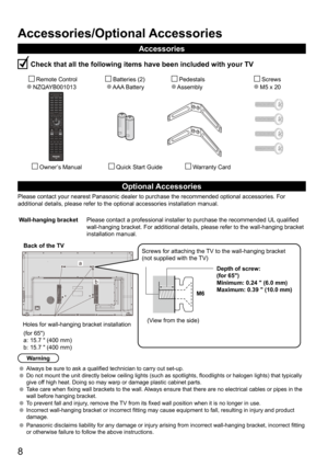 Page 88
Accessories/Optional Accessories
Accessories
 Check that all the following items have been included with your TV
       Remote Control
  NZQAYB001013        Batteries (2) 
     AAA Battery          Pedestals
      Assembly             Screws
           M5 x 20 
         Owner’s Manual          Quick Start Guide               Warranty Card
Optional Accessories
Please contact your nearest Panasonic dealer to purchase the recommended\
 optional accessories. For 
additional details, please refer to the...