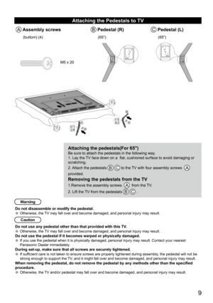 Page 9      9
Attaching the Pedestals to TV
A Assembly screwsB Pedestal (R)C Pedestal (L)
(buttom) (4)(65")(65")
M5 x 20
Attaching the pedestals(For 65")Be sure to attach the pedestals in the following way.
1. Lay the TV face down on a  flat, cushioned surface to avoid damaging or 
scratching. 
2. Attach the pedestals 
B C to the TV with four assembly screws  A   
provided. 
Removing the pedestals from the TV
1.Remove the assembly screws   A  from the TV. 
2. Lift the TV from the pedestals 
B C ....