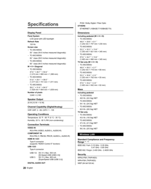 Page 20   
Specifications
 
Display Panel
 
Panel System
  LCD panel with LED backlight
  Refresh Rate
  120 Hz
  Screen size
  • 
TC-55CX650U
  55 ” class (54.6 inches measured diagonally)
  • 
TC-60CX650U
  60 ” class (59.5 inches measured diagonally)
  • 
TC-65CX650U
  65 ” class (64.5 inches measured diagonally)
  W × H × Diagonal
  • 
TC-55CX650U
  47.6 ” × 26.7 ” × 54.6 ” 
(1,210 mm × 680 mm × 1,388 mm)
  • 
TC-60CX650U
  51.8 ” × 29.1 ” × 59.5 ” 
(1,317 mm × 741 mm × 1,511 mm)
  • 
TC-65CX650U
  56.2 ” ×...