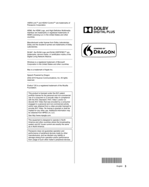 Page 3  
 
  VIERA Link™ and HDAVI Control™ are trademarks of 
Panasonic Corporation.
 
  HDMI, the HDMI Logo, and High-Definition Multimedia 
Interface are trademarks or registered trademarks of 
HDMI Licensing LLC in the United States and other 
countries.
 
  Manufactured under license from Dolby Laboratories. 
Dolby and the double-D symbol are trademarks of Dolby 
Laboratories.
 
  DLNA
®, the DLNA Logo and DLNA CERTIFIED™ are 
trademarks, service marks, or certification marks of the 
Digital Living...