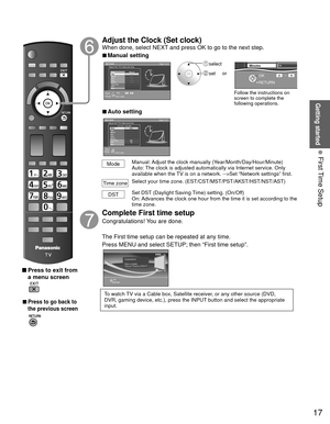 Page 1717
Getting started
 First Time Setup
 Press to exit from a menu screen
 
 
■Press to go back to 
the previous screen
 Adjust the Clock (Set clock) 
When done, select NEXT and press OK to go to the next step.
 
■Manual setting
Set clock
Step 7 of 7Adjust the TVs date and time
Ye a rMode
HourMonthMinute- - -
Manual
- - -
-  -  - - - -
- - -DSTTime zoneNext
RETURNEdit
Select
Change
Day
0 -9
 select
 set
Follow the instructions on 
screen to complete the 
following operations.
RETURN 
OK 0 9  
DSTMinutes10...