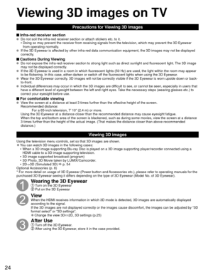 Page 2424
Precautions for Viewing 3D Images
 Infra-red receiver section  Do not soil the infra-red receiver section or attach stickers etc. to it\
.•  Doing so may prevent the receiver from receiving signals from the televi\
sion, which may prevent the 3D Eyewear  from operating normally.
  If the 3D Eyewear is affected by other infra-red data communication equipment, the 3D images ma\
y not be displayed 
correctly.
 Cautions During Viewing   Do not expose the infra-red receiver section to strong light such as...