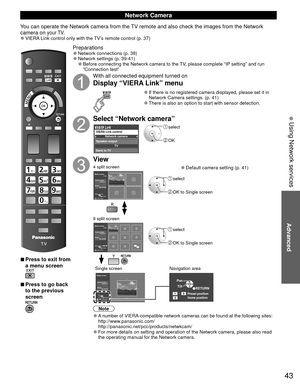 Page 4343
Advanced
 Using Network services
 
■Press to exit from 
a menu screen
 
■Press to go back 
to the previous 
screen
Preparations 
●Network connections (p. 38)  
●Network settings (p. 39-41) 
●Before connecting the Network camera to the TV, please complete “IP setting” and run 
“Connection test”
With all connected equipment turned on
Display “VIERA Link” menu
 
●If there is no registered camera displayed, please set it in 
Network Camera settings. (p. 41)
 
●There is also an option to start with sensor...